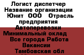 Логист-диспетчер › Название организации ­ Юнит, ООО › Отрасль предприятия ­ Автоперевозки › Минимальный оклад ­ 1 - Все города Работа » Вакансии   . Тамбовская обл.,Моршанск г.